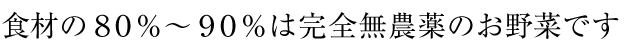 食材の８０％～９０％は完全無農薬のお野菜です